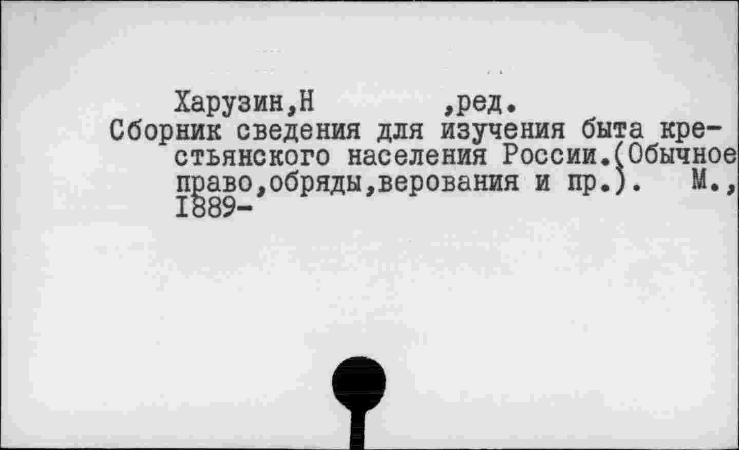 ﻿Харузин,Н	,ред.
Сборник сведения для изучения быта крестьянского населения России.(Обычное право,обряды,верования и пр.).	М.,
1889-